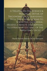 A Treatise On the Science & Practical Detail of Trigonometrical Surveying, With Their Applications to Surveying in General, (Besides a Minute ... by Figures, of the Repeating Circle ...)