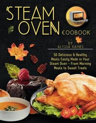Steam Oven Cookbook: 50 Delicious & Healthy Meals Easily Made in Your Steam Oven - From Morning Meals to Sweet Treat