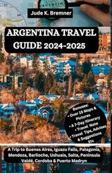 ARGENTINA TRAVEL GUIDE 2024-2025: A Trip to Buenos Aires, Iguazu Falls, Patagonia, Mendoza, Bariloche, Ushuaia, Salta, Peninsula Valdé, Cordoba & Puerto Madryn