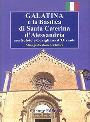 Galatina e la Basilica di Santa Caterina d'Alessandria. Con Soleto e Corigliano d’Otranto. Mini guida storico-artistica