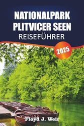 NATIONALPARK PLITVICER SEEN Reiseführer 2025: Routen, Bootstouren, Aussichtspunkte, Tierbeobachtungen für Kroatiens Naturwunder