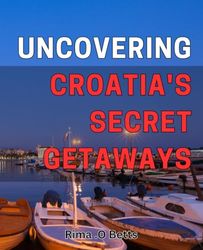 Uncovering Croatia's Secret Getaways: Discover Off-The-Beaten-Path Travel Destinations in Croatia's Hidden Gems