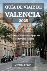 GUÍA DE VIAJE DE VALENCIA 2025: Revelando la esencia de la joya del Mediterráneo español