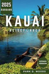 KAUAI REISEFÜHRER 2025: Entdecken Sie wie ein Einheimischer: Naturwunder, beste Strände, versteckte Schätze, malerische Wanderwege, berühmte Sehenswürdigkeiten und Expertenrouten