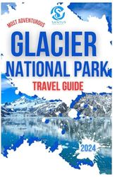 Most Adventurous Glacier National Park Travel Guide 2024: Exploring The Glaciers, Mountains, Lakes, Top Attractions, And Wildlife With Local Insights