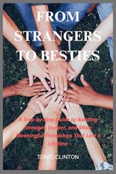 From Strangers To Besties: A Step-by-Step Guide to Building Stronger, Deeper, and More Meaningful Friendships That Last a Lifetime