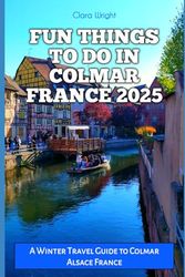 FUN THINGS TO DO IN COLMAR FRANCE 2025: A Winter Travel Guide to Colmar Alsace France