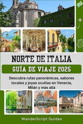 NORTE DE ITALIA GUÍA DE VIAJE 2025: Descubra rutas panorámicas, sabores locales y joyas ocultas en Venecia, Milán y más allá