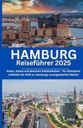 Hamburg Reiseführer 2025: Kultur, Küche und deutsche Köstlichkeiten – Ihr ultimativer Leitfaden für 2025 zu Hamburgs unvergesslichen Reizen!