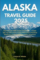 ALASKA TRAVEL GUIDE 2025: Your Ultimate 2025 Travel Companion — Insider Tips, Top Attractions, Scenic Itineraries & Practical Advice for an Unforgettable Alaska Adventure