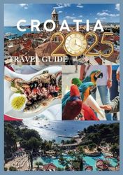 CROATIA TRAVEL GUIDE 2025: Discover Coastal Charm Ancient Cities and Timeless Traditions