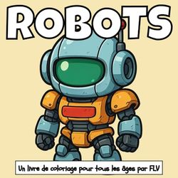 ROBOTS: Un livre de coloriage pour tout âge: détente, soulagement du stress et créativité — idéal pour la pleine conscience avec de grandes pages et illustrations FLV
