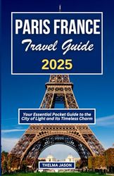 PARIS FRANCE TRAVEL GUIDE 2025: Your Essential Pocket Guide to the City of Light and Its Timeless Charm
