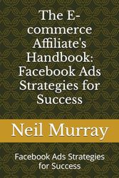 The E-commerce Affiliate's Handbook: Facebook Ads Strategies for Success: Facebook Ads Strategies for Success