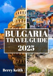 BULGARIA TRAVEL GUIDE 2025 (FULL COLOR): A Journey Through Ancient Fortresses, Majestic Mountains, and the Timeless Soul of the Balkans