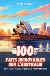 100 Faits Incroyables sur l'Australie: De la Grande Barrière de Corail aux Terres Aborigènes: De la Grande Barrire de Corail aux Terres Aborignes