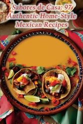 Sabores de Casa: 97 Authentic Home-Style Mexican Recipes