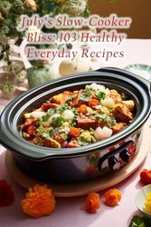 July's Slow-Cooker Bliss: 103 Healthy Everyday Recipes