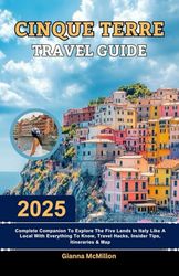 Cinque Terre Travel Guide: 2025 Complete Companion To Explore The Five Lands In Italy Like A Local With Everything To Know, Travel Hacks, Insider Tips, Itineraries & Map