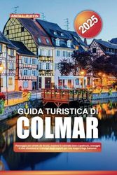 GUIDA TURISTICA DI COLMAR 2025: Passeggia per strade da favola, esplora le colorate case a graticcio, assaggia il vino alsaziano e i consigli degli esperti per una magica fuga francese