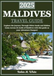 MALDIVES TRAVEL GUIDE 2025: Explore the Maldives: A Journey Through White Sands, Turquoise Waters, and Hidden Gems Across 26 Atolls
