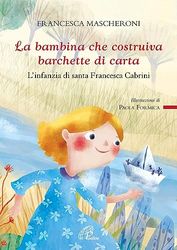 La bambina che costruiva barchette di carta. L'infanzia di santa Francesca Cabrini