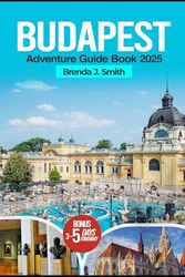 Budapest Adventure Travel Guide Book 2025 (Full-Colour Edition): Explore the Best of Hungary Top Attractions, Danube Lake, Castles, Hidden Gems, Local Secrets, Insider Tips, Accommodation and Food
