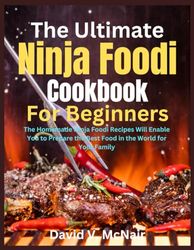 The Ultimate Ninja Foodi Cookbook For Beginners: The Homemade Ninja Foodi Recipes Will Enable You to Prepare the Best Food in the World for Your Family