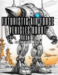 Futuristic Air Force Vehicles Robot Coloring Book Volume 2: "High-Flying Adventures: Coloring Futuristic Air Force Vehicle Robots!", 108 Creatively Different Designer Images for Unique Images.