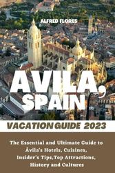 ÁVILA VACATION GUIDE 2023: The Essential and Ultimate Guide to Ávila’s Hotels, Cuisines, Shopping Tips, Insider’s Tips, Top Attractions, History and Culture (Destination and Travel Tips 2023)