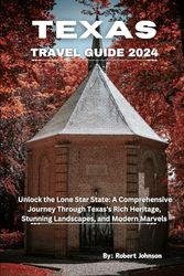 Texas Travel Guide 2024: Unlock the Lone Star State: A Comprehensive Journey Through Texas's Rich Heritage, Stunning Landscapes, and Modern Marvels