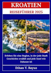 KROATIEN REISEFÜHRER 2025: Erleben Sie eine Region, in der jede Stadt Geschichte erzählt und jede Insel wie Zuhause ist