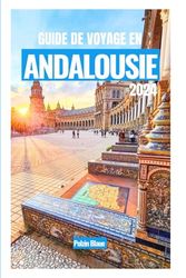 GUIDE DE VOYAGE EN ANDALOUSIE2024: Explorez Séville, Grenade, Cordoue, Malaga et bien d'autres encore avec des conseils d'initiés locaux.
