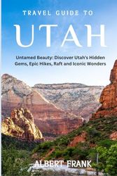 Travel Guide to UTAH: Untamed Beauty: Discover Utah's Hidden Gems, Epic Hikes, Raft and Iconic Wonders