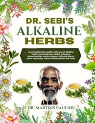 DR. SEBI’S ALKALINE HERBS: A Comprehensive Guide To The Use Of Alkaline Herbs, Cleansing Teas, Herbal Infusions, Decoctions For Mucus Cleanse, ... Boost Immunity, Reduce Inflammation And More