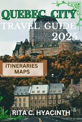 Quebec City Travel Guide 2025: The Ultimate Travel Guide to Top Attractions, Hidden Gems, Outdoor Adventures, and Culinary Delights
