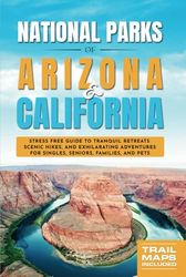 National Parks of Arizona & California: Stress Free Guide to Tranquil Retreats, Scenic Hikes, and Exhilarating Adventures for Singles, Seniors, Families, and Pets