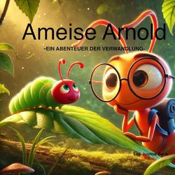 Ameise Arnold -Ein Abenteuer der Verwandlung-: Kinderbuch mit märchenhaften Bildern und einer spannenden Geschichte, verteilt auf 45 Seiten, ideal zum vorlesen für Kinder von 4-7