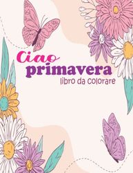 Ciao primavera libro da colorare per i bambini: Divertimento e semplici pagine da colorare di primavera con fiori uccelli e molti altri per i ragazzi ragazze età 4-8