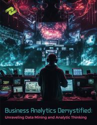 Business Analytics Demystified: Unraveling Data Mining and Analytic Thinking: A Comprehensive Guide to Business Analytics