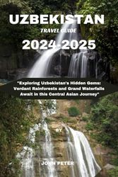 UZBEKISTAN TRAVEL GUIDE 2024-2025: "Exploring Uzbekistan's Hidden Gems: Verdant Rainforests and Grand Waterfalls Await in this Central Asian Journey”