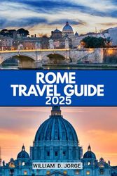 ROME TRAVEL GUIDE 2025: The Ultimate Guide to Art, Food, History & Local Secrets in Italy’s Eternal Capital