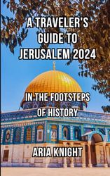 A Traveler's Guide to Jerusalem 2024: In the Footsteps of History