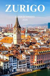 ZURIGO GUIDA DI VIAGGIO 2025: Un viaggio attraverso il fascino senza tempo, la bellezza alpina e la raffinatezza urbana