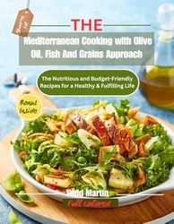The Mediterranean Cooking with Olive Oil, Fish And Grains Approach: The Nutritious and Budget-Friendly Recipes for a Healthy & Fulfilling Life