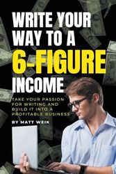 Write Your Way to a 6-Figure Income: Take Your Passion for Writing and Build It into a Profitable Business