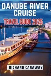 Danube River Cruise Travel Guide 2025: Updated Expert Guide To Help You Explore Lush Vineyards, Elegant Cities, Beautiful Sceneries with Advice and Recommendation on Choosing Right Cruise Lines