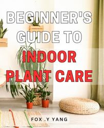 Beginner's Guide to Indoor Plant Care: Master the art of indoor plant care with this comprehensive beginner's guide to vibrant and thriving greenery.