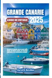 GRANDE CANARIE GUIDE DE VOYAGE 2025: Découvrez le paradis avec les plus belles plages, les trésors cachés, les aventures palpitantes et les informations pratiques