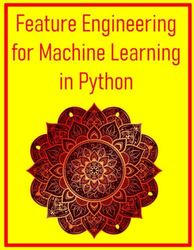 Feature Engineering for Machine Learning in Python: A Practical Guide to Creating Data Features That Drive Model Performance Using Python and Scikit-Learn: Techniques, Pipelines, and Case Studies